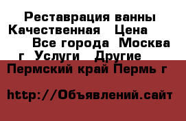 Реставрация ванны Качественная › Цена ­ 3 333 - Все города, Москва г. Услуги » Другие   . Пермский край,Пермь г.